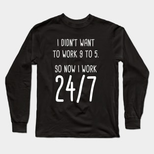 I Didn't Want To Work 9 To 5. So Now I Work 24/7 Long Sleeve T-Shirt